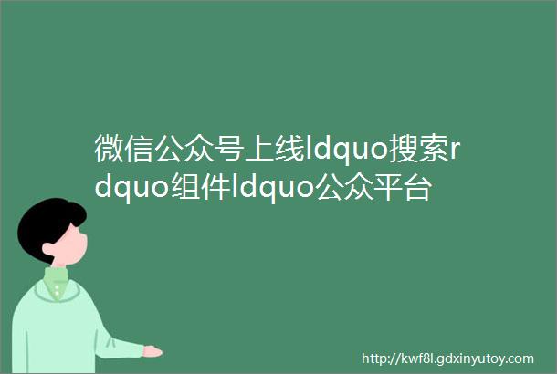 微信公众号上线ldquo搜索rdquo组件ldquo公众平台助手rdquo小程序功能模板将停用一周资讯
