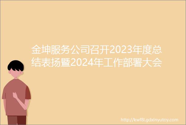 金坤服务公司召开2023年度总结表扬暨2024年工作部署大会